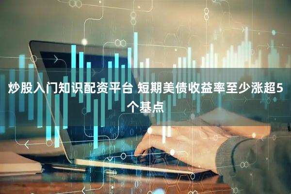 炒股入门知识配资平台 短期美债收益率至少涨超5个基点