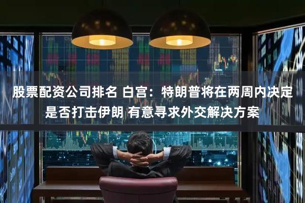 股票配资公司排名 白宫：特朗普将在两周内决定是否打击伊朗 有意寻求外交解决方案