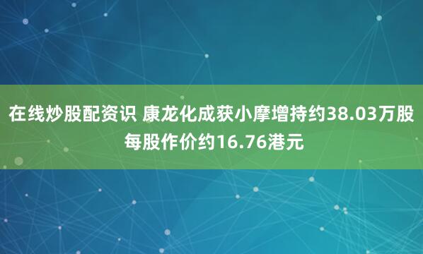 在线炒股配资识 康龙化成获小摩增持约38.03万股 每股作价约16.76港元