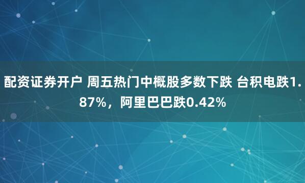配资证券开户 周五热门中概股多数下跌 台积电跌1.87%，阿里巴巴跌0.42%