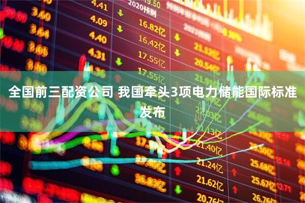 全国前三配资公司 我国牵头3项电力储能国际标准发布