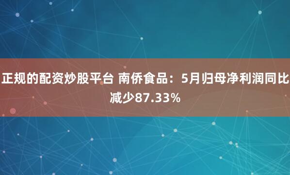 正规的配资炒股平台 南侨食品：5月归母净利润同比减少87.33%