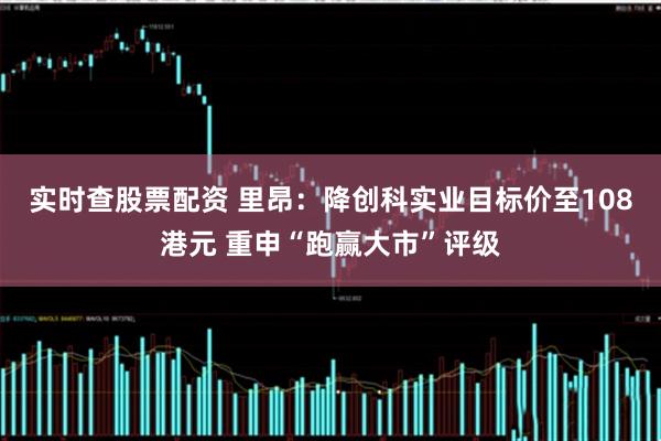 实时查股票配资 里昂：降创科实业目标价至108港元 重申“跑赢大市”评级