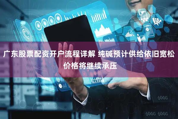 广东股票配资开户流程详解 纯碱预计供给依旧宽松 价格将继续承压