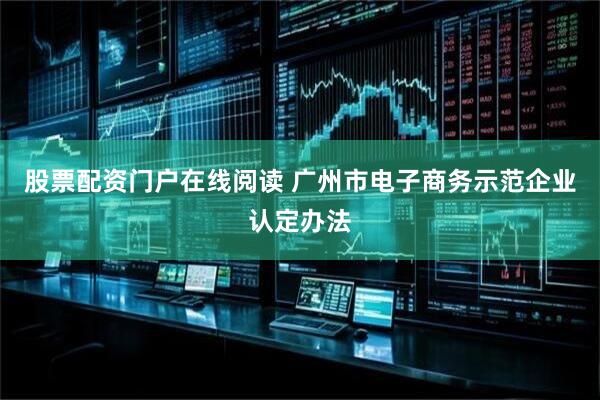 股票配资门户在线阅读 广州市电子商务示范企业认定办法