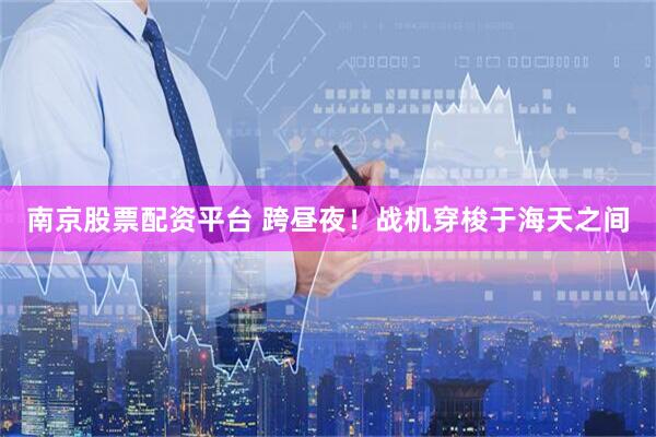 南京股票配资平台 跨昼夜！战机穿梭于海天之间