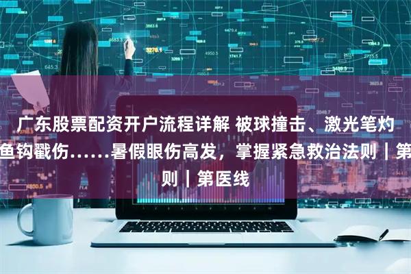 广东股票配资开户流程详解 被球撞击、激光笔灼伤、鱼钩戳伤……暑假眼伤高发，掌握紧急救治法则｜第医线