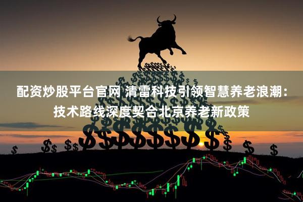 配资炒股平台官网 清雷科技引领智慧养老浪潮：技术路线深度契合北京养老新政策