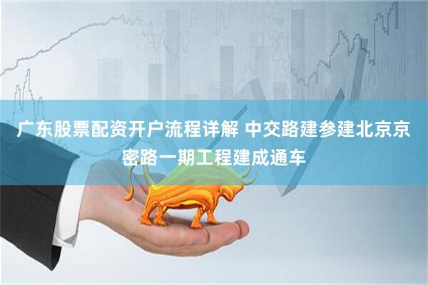 广东股票配资开户流程详解 中交路建参建北京京密路一期工程建成通车