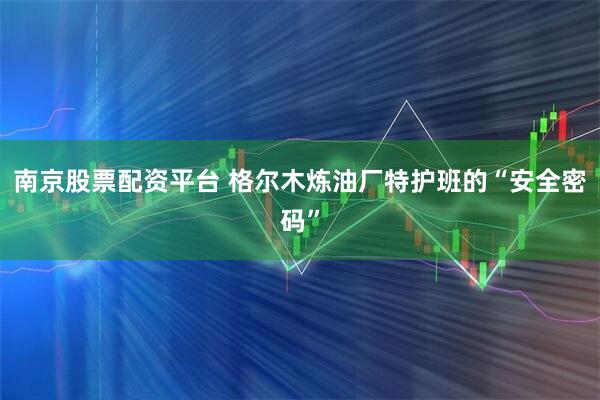南京股票配资平台 格尔木炼油厂特护班的“安全密码”