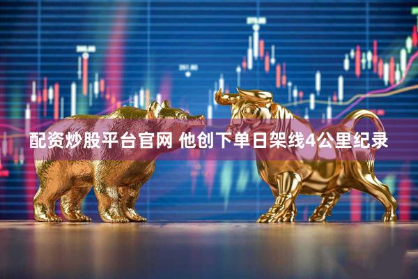 配资炒股平台官网 他创下单日架线4公里纪录