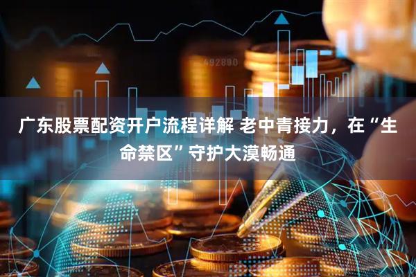 广东股票配资开户流程详解 老中青接力，在“生命禁区”守护大漠畅通
