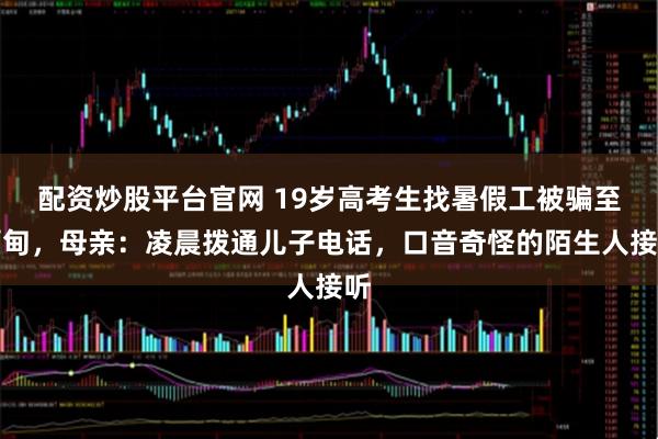 配资炒股平台官网 19岁高考生找暑假工被骗至缅甸，母亲：凌晨拨通儿子电话，口音奇怪的陌生人接听