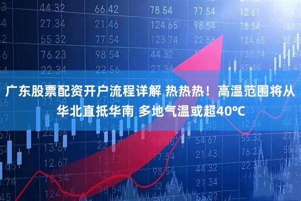 广东股票配资开户流程详解 热热热！高温范围将从华北直抵华南 多地气温或超40℃