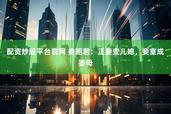 配资炒股平台官网 娄昭君：正妻变儿媳，妾室成婆母