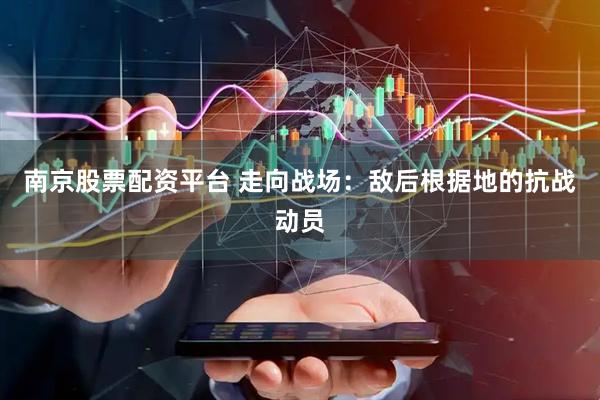南京股票配资平台 走向战场：敌后根据地的抗战动员