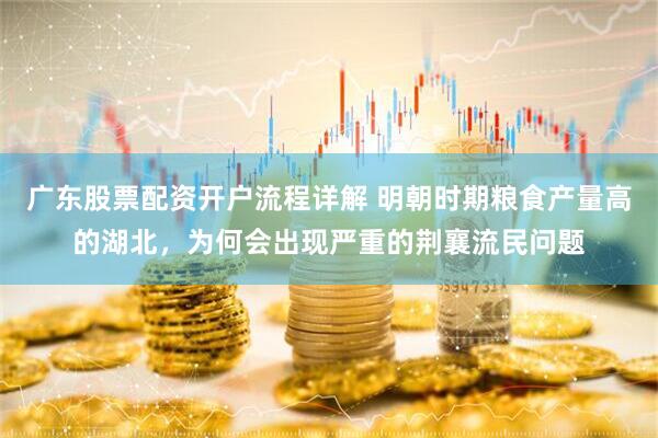 广东股票配资开户流程详解 明朝时期粮食产量高的湖北，为何会出现严重的荆襄流民问题