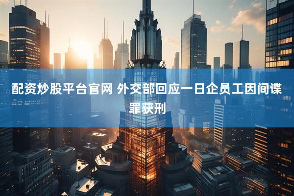 配资炒股平台官网 外交部回应一日企员工因间谍罪获刑