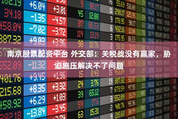 南京股票配资平台 外交部：关税战没有赢家，胁迫施压解决不了问题