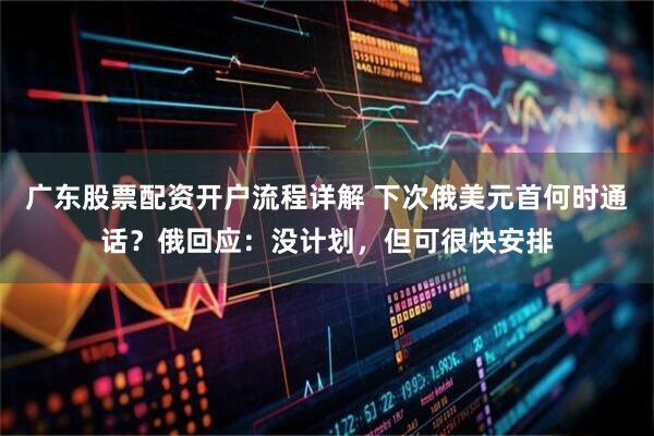 广东股票配资开户流程详解 下次俄美元首何时通话？俄回应：没计划，但可很快安排