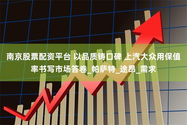 南京股票配资平台 以品质铸口碑 上汽大众用保值率书写市场答卷_帕萨特_途昂_需求