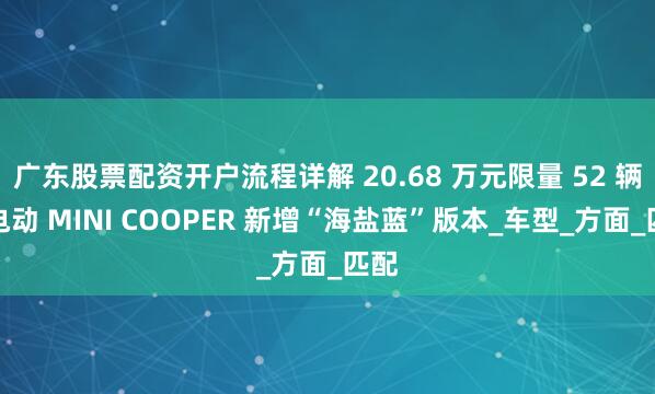 广东股票配资开户流程详解 20.68 万元限量 52 辆，电动 MINI COOPER 新增“海盐蓝”版本_车型_方面_匹配
