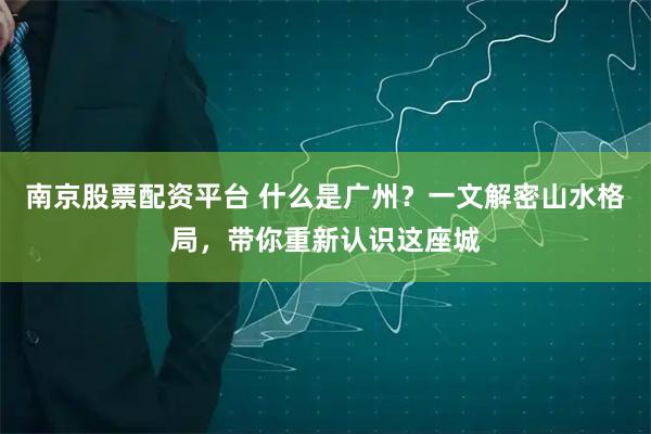 南京股票配资平台 什么是广州？一文解密山水格局，带你重新认识这座城