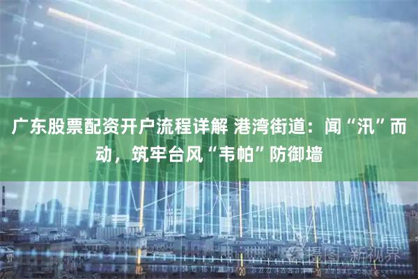 广东股票配资开户流程详解 港湾街道：闻“汛”而动，筑牢台风“韦帕”防御墙