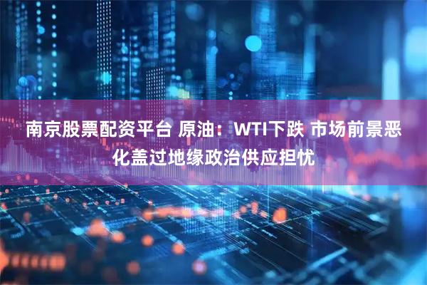 南京股票配资平台 原油：WTI下跌 市场前景恶化盖过地缘政治供应担忧