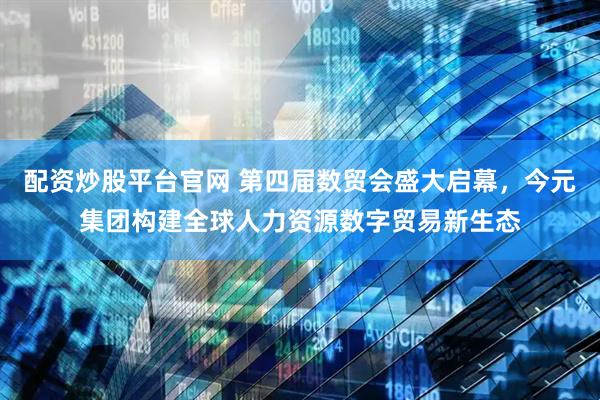 配资炒股平台官网 第四届数贸会盛大启幕，今元集团构建全球人力资源数字贸易新生态