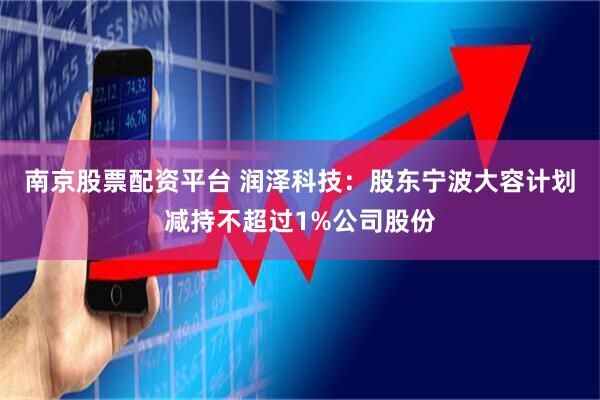 南京股票配资平台 润泽科技：股东宁波大容计划减持不超过1%公司股份
