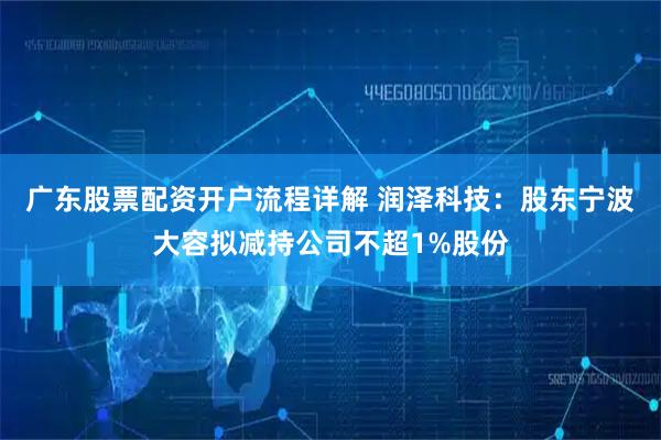 广东股票配资开户流程详解 润泽科技：股东宁波大容拟减持公司不超1%股份