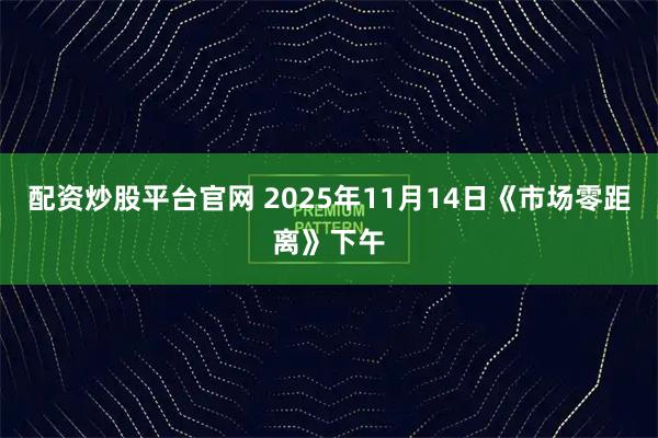 配资炒股平台官网 2025年11月14日《市场零距离》下午