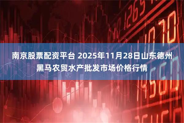 南京股票配资平台 2025年11月28日山东德州黑马农贸水产批发市场价格行情