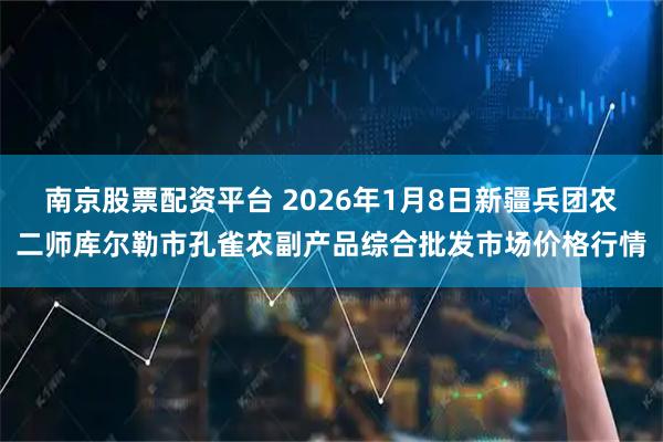 南京股票配资平台 2026年1月8日新疆兵团农二师库尔勒市孔雀农副产品综合批发市场价格行情