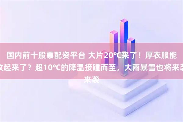 国内前十股票配资平台 大片20℃来了!厚衣服能收起来了?超10℃的降温接踵而至,大雨暴雪也将来袭