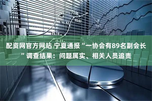 配资网官方网站 宁夏通报“一协会有89名副会长”调查结果:问题属实、相关人员追责