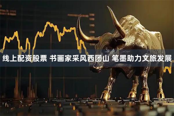 线上配资股票 书画家采风西团山 笔墨助力文旅发展