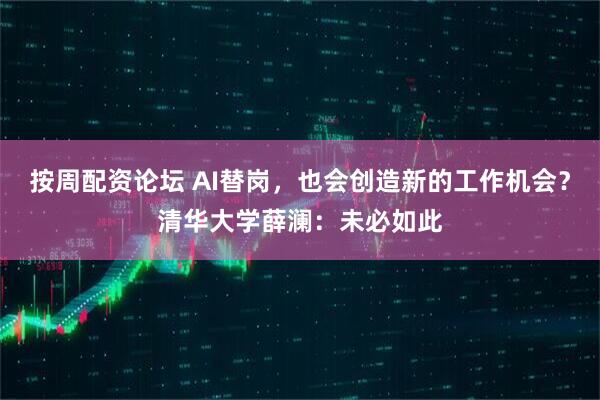 按周配资论坛 AI替岗，也会创造新的工作机会？清华大学薛澜：未必如此