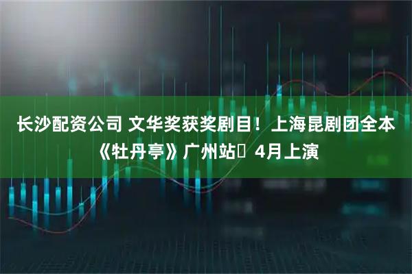 长沙配资公司 文华奖获奖剧目！上海昆剧团全本《牡丹亭》广州站​4月上演