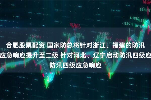 合肥股票配资 国家防总将针对浙江、福建的防汛防台风应急响应提升至二级 针对河北、辽宁启动防汛四级应急响应