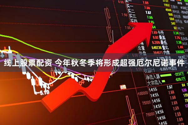 线上股票配资 今年秋冬季将形成超强厄尔尼诺事件