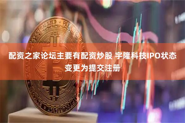 配资之家论坛主要有配资炒股 宇隆科技IPO状态变更为提交注册