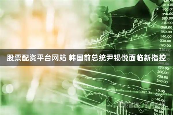 股票配资平台网站 韩国前总统尹锡悦面临新指控