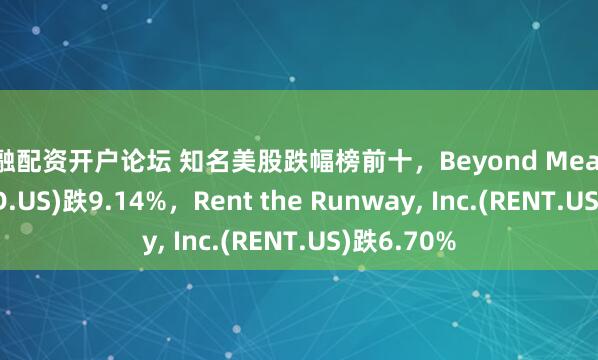 金融配资开户论坛 知名美股跌幅榜前十，Beyond Meat, Inc.(BYND.US)跌9.14%，Rent the Runway, Inc.(RENT.US)跌6.70%