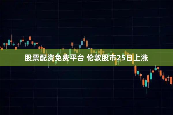 股票配资免费平台 伦敦股市25日上涨
