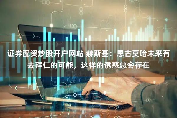 证券配资炒股开户网站 赫斯基：恩古莫哈未来有去拜仁的可能，这样的诱惑总会存在