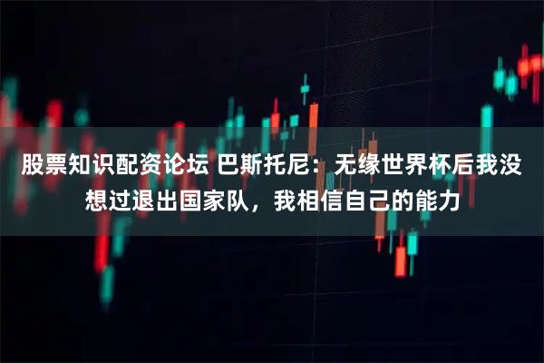 股票知识配资论坛 巴斯托尼：无缘世界杯后我没想过退出国家队，我相信自己的能力