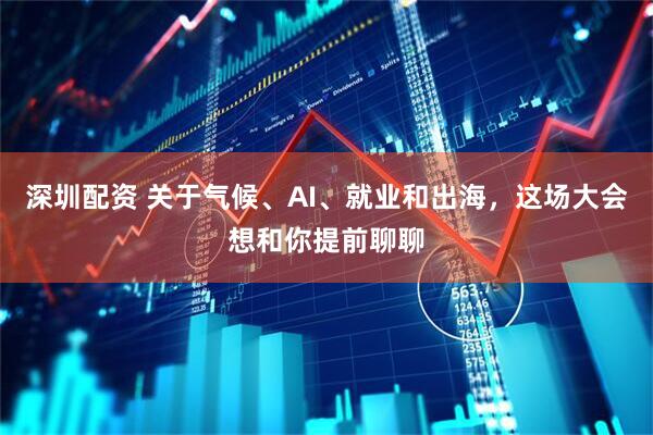 深圳配资 关于气候、AI、就业和出海，这场大会想和你提前聊聊