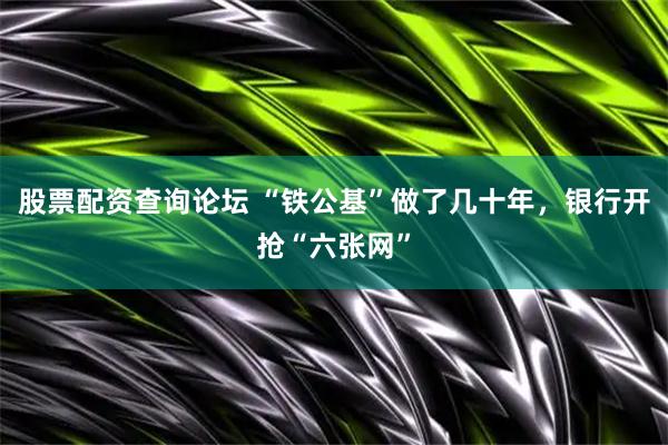 股票配资查询论坛 “铁公基”做了几十年，银行开抢“六张网”